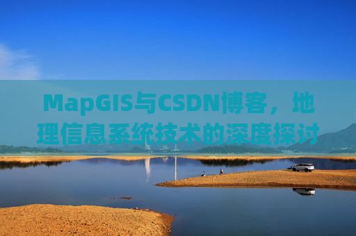 MapGIS与CSDN博客,地理信息系统技术的深度探讨