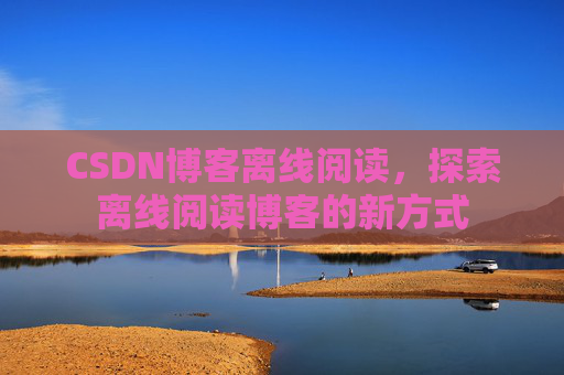 CSDN博客离线阅读，探索离线阅读博客的新方式